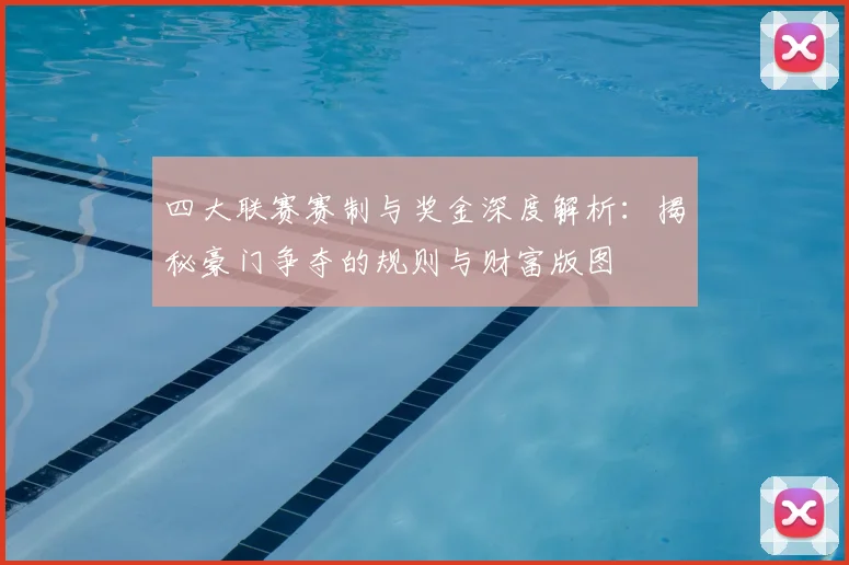 四大联赛赛制与奖金深度解析：揭秘豪门争夺的规则与财富版图