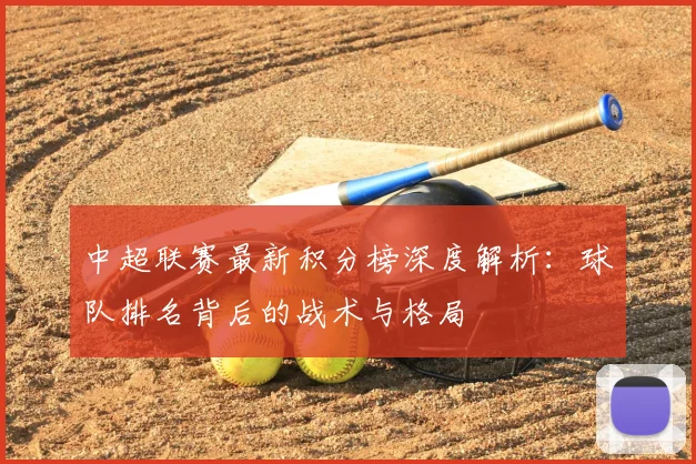 中超联赛最新积分榜深度解析：球队排名背后的战术与格局