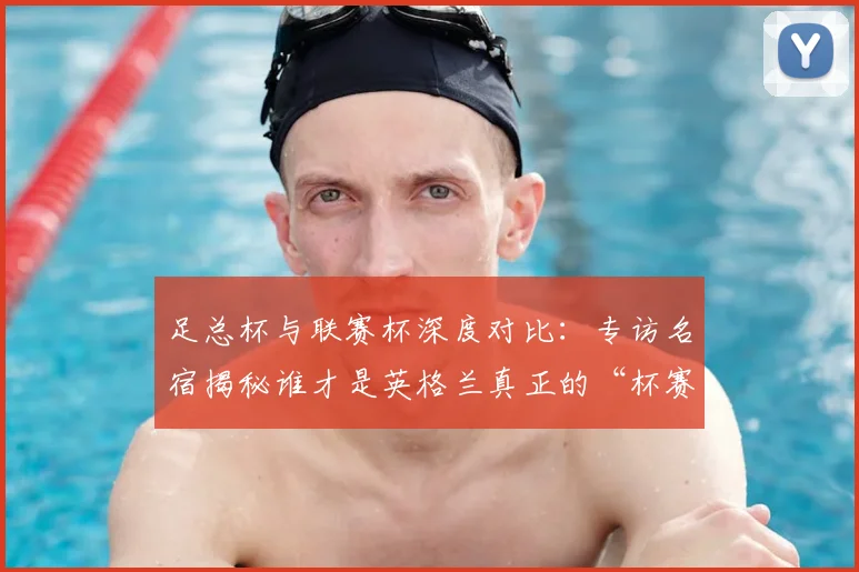 足总杯与联赛杯深度对比:专访名宿揭秘谁才是英格兰真正的“杯赛之王”
