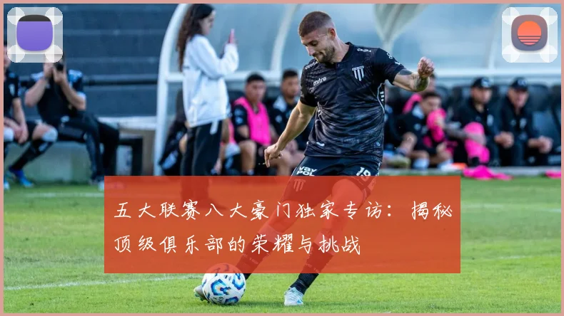 五大联赛八大豪门独家专访：揭秘顶级俱乐部的荣耀与挑战