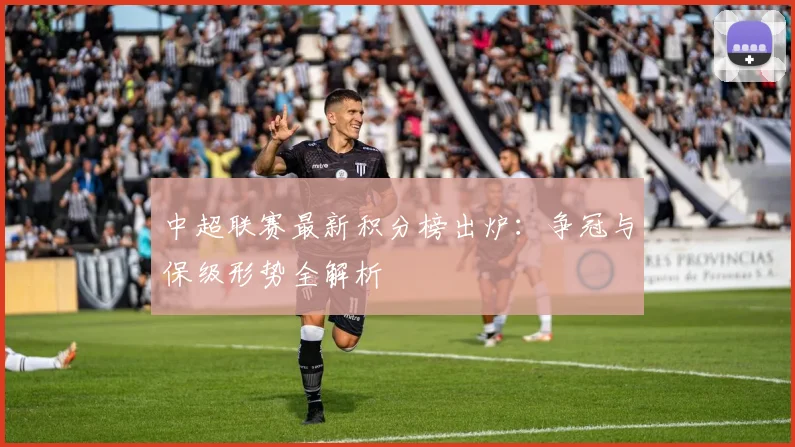 中超联赛最新积分榜出炉：争冠与保级形势全解析