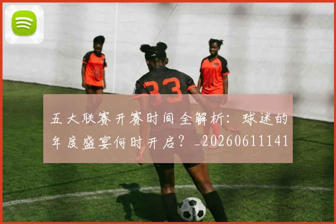 五大联赛开赛时间全解析：球迷的年度盛宴何时开启？_20260611141651