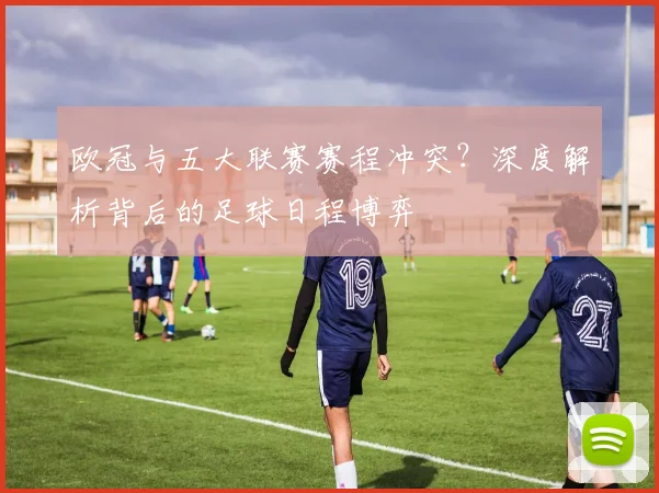 欧冠与五大联赛赛程冲突？深度解析背后的足球日程博弈