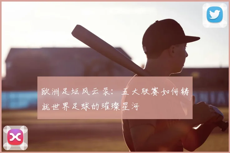 欧洲足坛风云录：五大联赛如何铸就世界足球的璀璨星河
