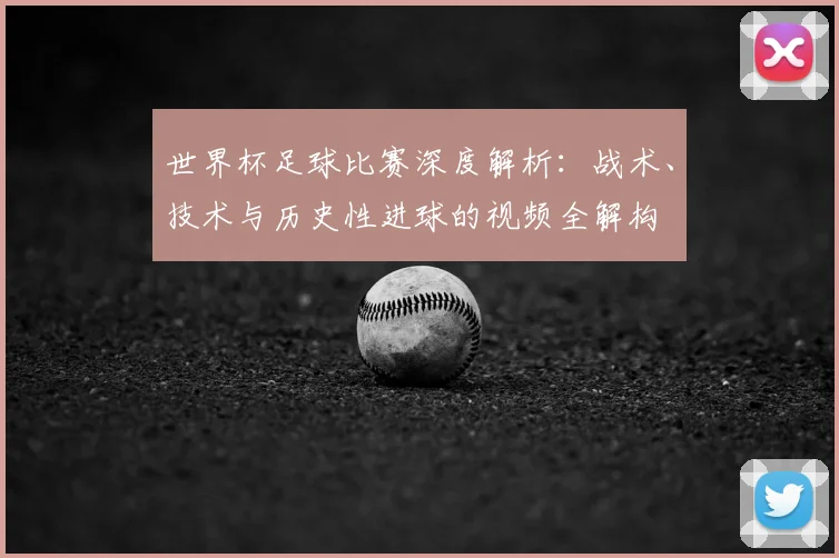 世界杯足球比赛深度解析:战术、技术与历史性进球的视频全解构