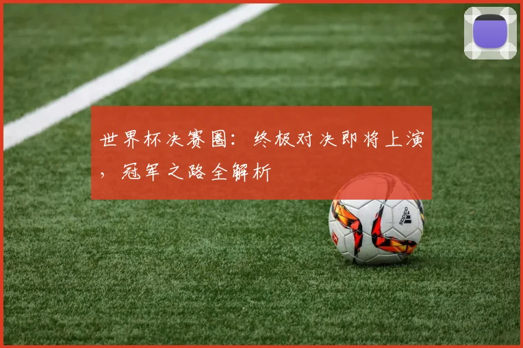 世界杯决赛圈：终极对决即将上演，冠军之路全解析