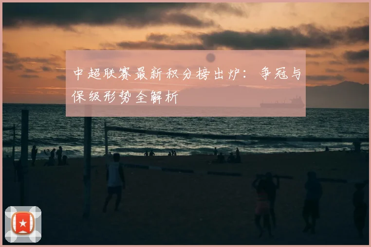 中超联赛最新积分榜出炉:争冠与保级形势全解析