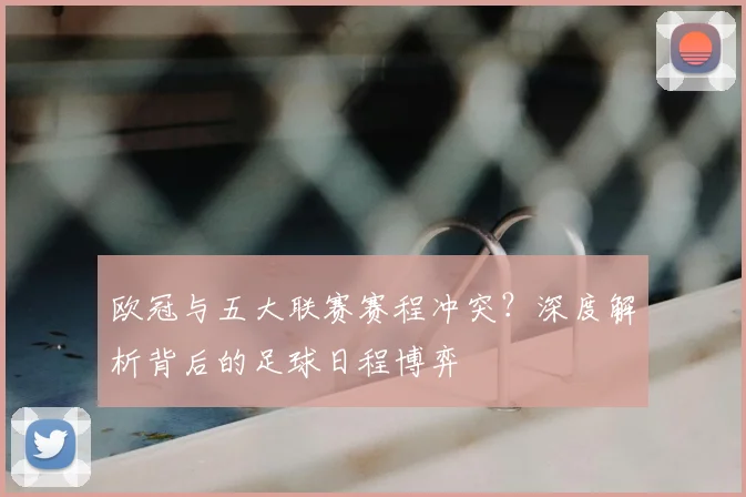 欧冠与五大联赛赛程冲突？深度解析背后的足球日程博弈
