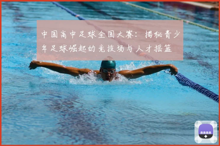 中国高中足球全国大赛：揭秘青少年足球崛起的竞技场与人才摇篮