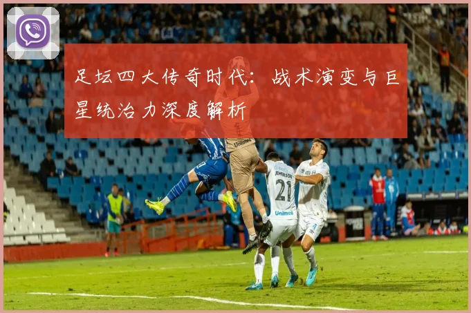 足坛四大传奇时代：战术演变与巨星统治力深度解析