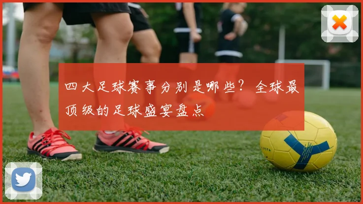 四大足球赛事分别是哪些？全球最顶级的足球盛宴盘点