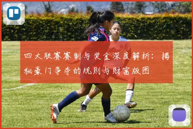 四大联赛赛制与奖金深度解析:揭秘豪门争夺的规则与财富版图