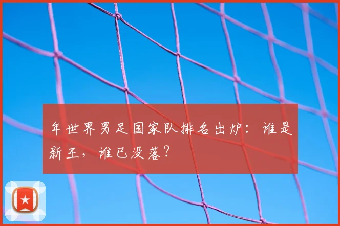 年世界男足国家队排名出炉：谁是新王，谁已没落？