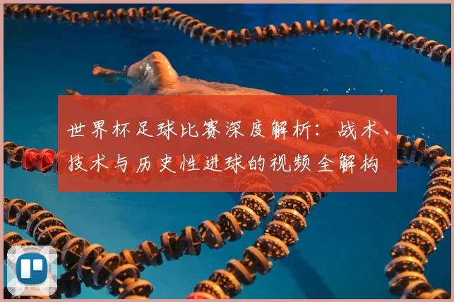 世界杯足球比赛深度解析:战术、技术与历史性进球的视频全解构