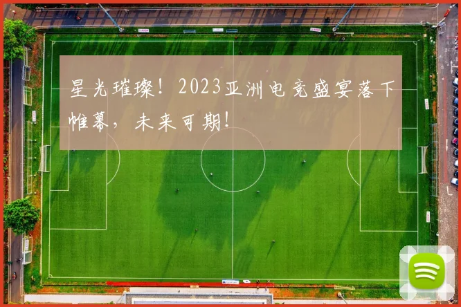 星光璀璨！2023亚洲电竞盛宴落下帷幕，未来可期！