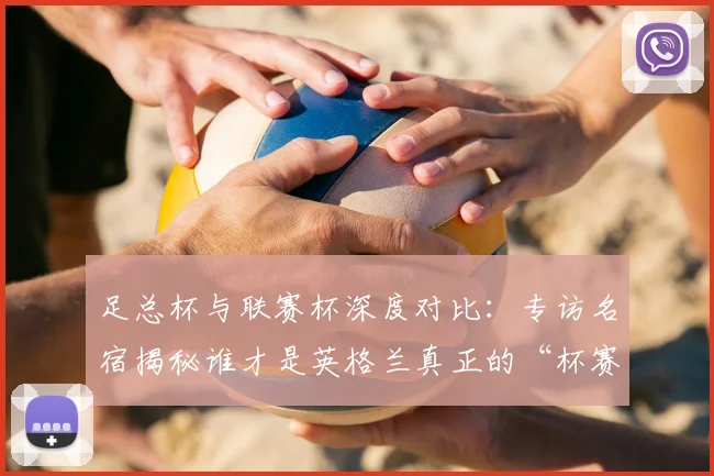 足总杯与联赛杯深度对比：专访名宿揭秘谁才是英格兰真正的“杯赛之王”