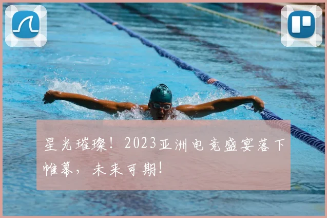 星光璀璨!2023亚洲电竞盛宴落下帷幕,未来可期!