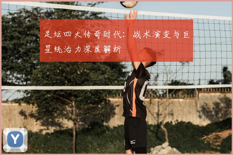 足坛四大传奇时代：战术演变与巨星统治力深度解析