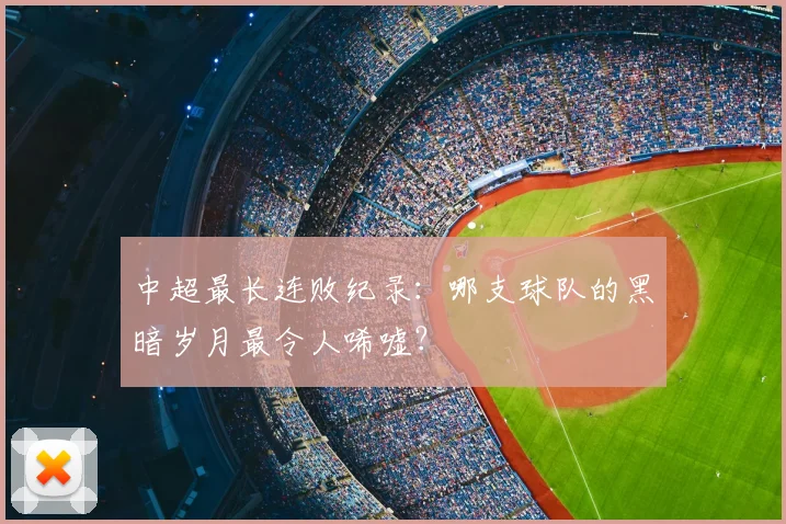 中超最长连败纪录：哪支球队的黑暗岁月最令人唏嘘？