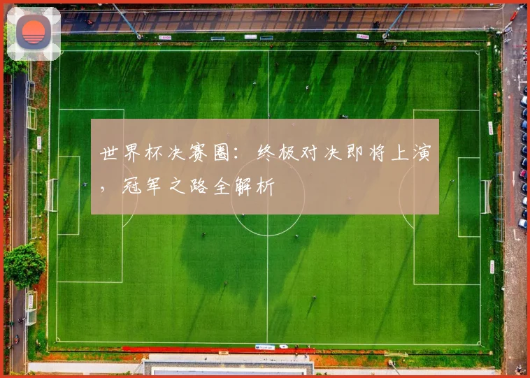 世界杯决赛圈:终极对决即将上演,冠军之路全解析