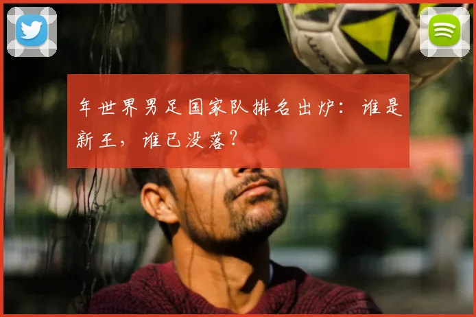 年世界男足国家队排名出炉：谁是新王，谁已没落？