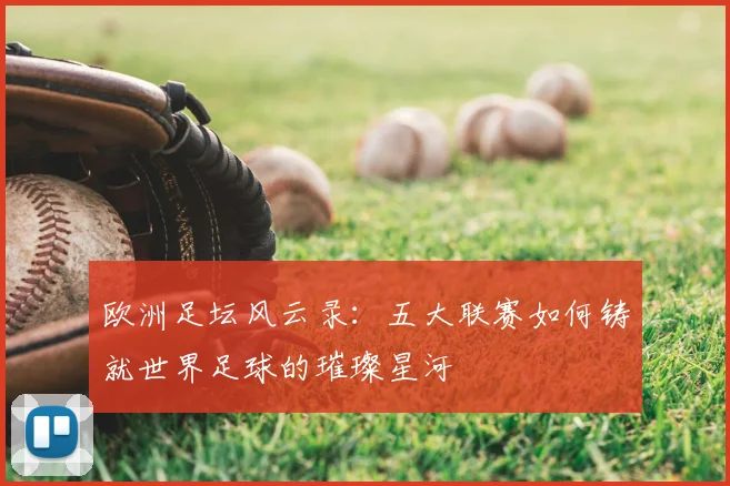 欧洲足坛风云录：五大联赛如何铸就世界足球的璀璨星河