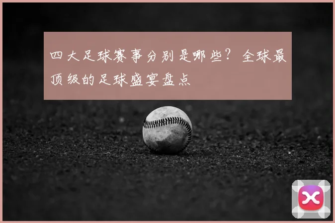 四大足球赛事分别是哪些？全球最顶级的足球盛宴盘点