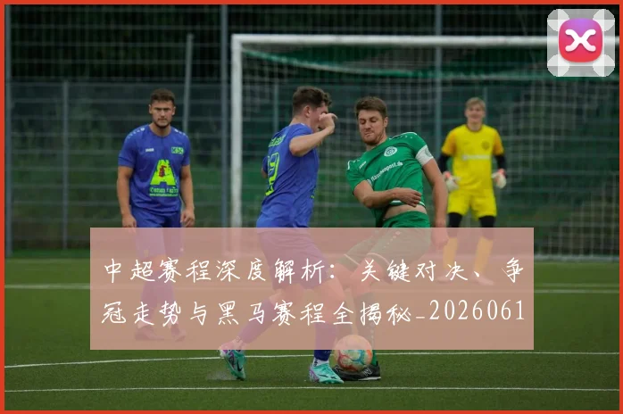 中超赛程深度解析：关键对决、争冠走势与黑马赛程全揭秘_20260611140934