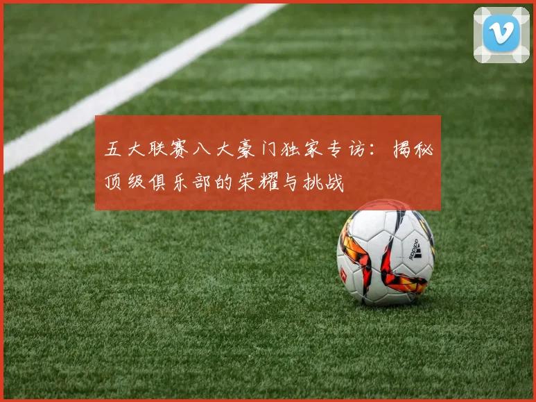五大联赛八大豪门独家专访:揭秘顶级俱乐部的荣耀与挑战