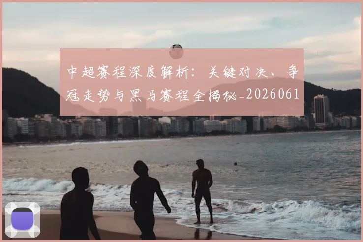 中超赛程深度解析:关键对决、争冠走势与黑马赛程全揭秘_20260611140934