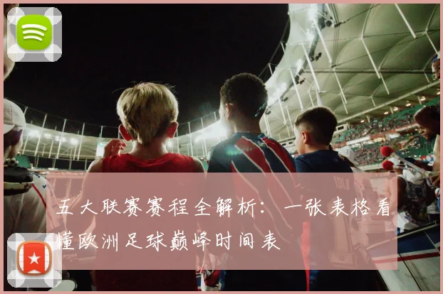 五大联赛赛程全解析：一张表格看懂欧洲足球巅峰时间表