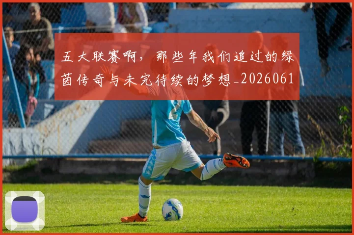 五大联赛啊，那些年我们追过的绿茵传奇与未完待续的梦想_20260611141040