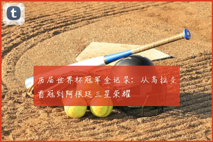 历届世界杯冠军全记录:从乌拉圭首冠到阿根廷三星荣耀